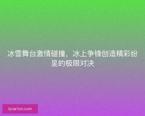 冰雪舞台激情碰撞，冰上争锋创造精彩纷呈的极限对决