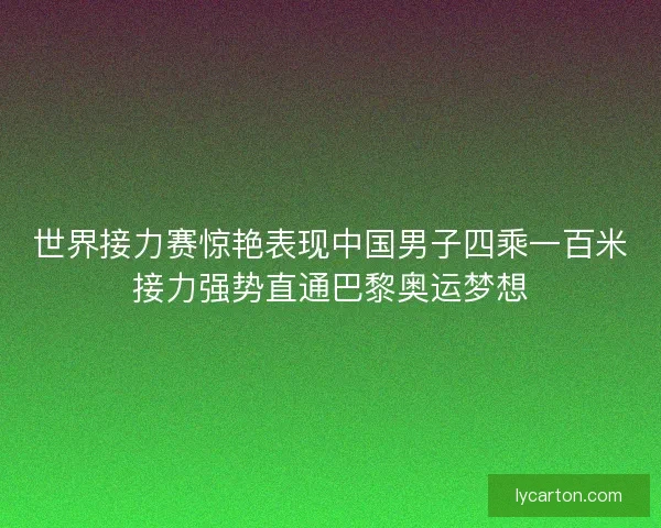 世界接力赛惊艳表现中国男子四乘一百米接力强势直通巴黎奥运梦想