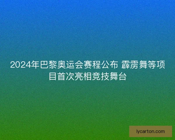 2024年巴黎奥运会赛程公布 霹雳舞等项目首次亮相竞技舞台