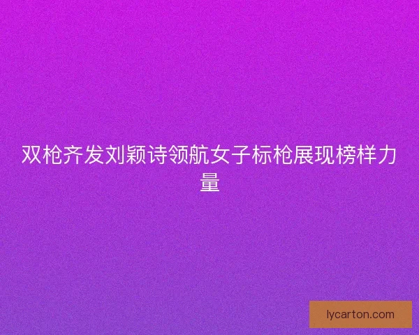 双枪齐发刘颖诗领航女子标枪展现榜样力量